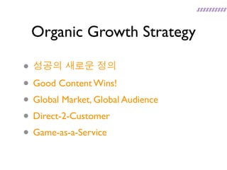 Organic Growth Strategy

• 성공의 새로운 정의
• Good Content Wins!
• Global Market, Global Audience
• Direct-2-Customer
• Game-as-a-Service
 
