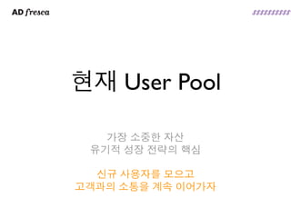 현재 User Pool

   가장 소중한 자산
 유기적 성장 전략의 핵심

  신규 사용자를 모으고
고객과의 소통을 계속 이어가자
 