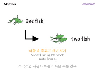 어항 속 물고기 새끼 치기
    Social Gaming Network
         Invite Friends

적극적인 사용자 또는 이득을 주는 경우
 