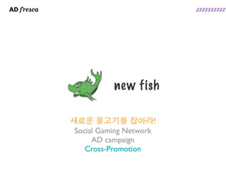 새로운 물고기를 잡아라!
 Social Gaming Network
      AD campaign
    Cross-Promotion
 