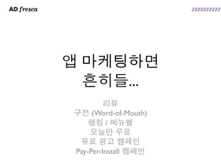 앱 마케팅하면
  흔히들...
         리뷰
구전 (Word-of-Mouth)
    랭킹 / 메뉴빨
    오늘만 무료
 유료 광고 캠페인
Pay-Per-Install 캠페인
 