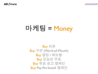 마케팅 = Money

         Buy 리뷰
 Buy 구전 (Word-of-Mouth)
     Buy 랭킹 / 메뉴빨
     Buy 오늘만 무료
   Buy 유료 광고 캠페인
 Buy Pay-Per-Install 캠페인
 
