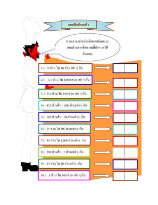 แบบฝกทักษะที่ 1


                   พวกเรามาชวยกันเขียนทศนิยมและ
                   เศษสวนจากขอความที่กําหนดให
                              กันเถอะ


1.) 9 สวน ใน 10 สวน เทา ๆ กัน

2.) 721 สวน ใน 1,000 สวน เทา ๆ กัน


3. ) 119 สวน ใน 100 สวน เทา ๆ กัน

4.) 432 สวนใน 1,000 สวนเทาๆ กัน

5.) 102 สวนใน 100 สวนเทาๆ กัน

6.) 15 สวนใน 100 สวนเทาๆ กัน

7.) 45 สวนใน 1,000 สวนเทาๆ กัน

8.) 209 สวนใน 10 สวนเทาๆ กัน

9.) 23 สวนใน 10 สวนเทาๆ กัน

10.) 5 สวน ใน 100 สวน เทา ๆ กัน
 
