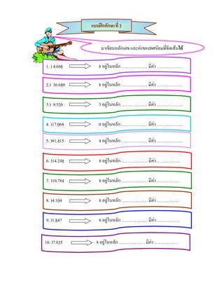 แบบฝกทักษะที่ 2


                  มาเขียนหลักเลข และคาของทศนิยมที่ขีดเสนใต

1. ) 4.048      8 อยูในหลัก ……………… มีคา ………………

2.) 36.680      8 อยูในหลัก ……………… มีคา ………………


3.) 9.536       3 อยูในหลัก ……………… มีคา ………………


4. )17.068      0 อยูในหลัก ……………… มีคา ………………

5. )81.415      4 อยูในหลัก ……………… มีคา ………………


6. )14.248       8 อยูในหลัก ……………… มีคา .……………


7. )10.784       8 อยูในหลัก ……………… มีคา .……………


8. )4.104        8 อยูในหลัก ……………… มีคา .……………


9. )1.847        8 อยูในหลัก ……………… มีคา .……………


10. )7.035     8 อยูในหลัก ……………… มีคา .……………
 