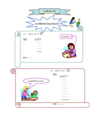 แบบฝกทักษะที่ 8



                    แสดงวิธีทํากันหนอยนะจะคนเกง


1.)        232.3 ÷ 23 = 
                                                              เอะ!ขอนี้งาย
วิธีทํา            23 232.3
                      ........
                      .........
                      ..........
                      ..........


ตอบ............



                                            2.) 225.75 ÷ 15 = 
                                               วิธีทํา
                                                         15 225.75
                                                            ...........
          ลองทําซิจะไมยากเลยคะ                           ............
                                                            .............
                                                            .............
                                                            ..............
                                                            ..............
                                                            ...............
                                                            ................

                                               ตอบ................
 