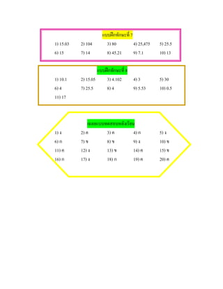 แบบฝกทักษะที่ 7
1) 15.03   2) 104      3) 80          4) 25,475   5) 25.5
6) 15      7) 14       8) 45.21       9) 7.1      10) 13

                    แบบฝกทักษะที่ 8
1) 10.1    2) 15.05     3) 4.102     4) 3         5) 30
6) 4       7) 25.5      8) 4         9) 5.53      10) 0.5
11) 17



               เฉลยแบบทดสอบหลังเรียน
1) ง       2) ค        3) ค         4) ก          5) ง
6) ก       7) ข        8) ข         9) ง          10) ข
11) ค      12) ง       13) ข        14) ค         15) ข
16) ก      17) ง       18) ก        19) ค         20) ค
 