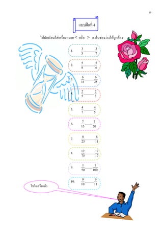 19


                                  แบบฝกที่ 4

       ใหนักเรียนใสเครื่องหมาย < หรือ > ลงในชองวางใหถูกตอง

                            1.     3
                                     ..............
                                                    3
                                   5                7


                            2.     5
                                     ..............
                                                    5
                                   8                6


                            3.      6
                                      ...........
                                                  6
                                   11             25


                            4.     2
                                     .............
                                                   2
                                   5               3



                            5.     4
                                     ............
                                                  4
                                   7              5


                            6.      7
                                      .........
                                                7
                                   15           20


                            7.     8
                                      ............
                                                    8
                                   23              11


                            8.     12
                                      ............
                                                   12
                                   75              17


                            9.      1
                                      .........
                                                 1
                                   50           100


                            10.     9
                                      ...........
                                                   9
                                   10             11
ไชโยเสร็จแลว
 