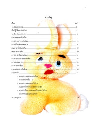 3



                                                                       สารบัญ
เรื่อง                                                                                                                                    หนา
ขอปฏิบัติของครู........................................................................................................................... 4
ขอปฏิบัติของนักเรียน................................................................................................................... 5
จุดประสงคการเรียนรู.................................................................................................................... 6
แบบทดสอบกอนเรียน.................................................................................................................. 7
ความหมายของเศษสวน................................................................................................................ 10
การเปรียบเทียบเศษสวน............................................................................................................... 16
เศษสวนที่มีคาเทากัน..................................................................................................................... 27
เศษสวนอยางต่ํา............................................................................................................................. 29
การเรียงลําดับเศษสวน.................................................................................................................. 38
การบวกและการลบเศษสวน......................................................................................................... 40
การคูณเศษสวน............................................................................................................................. 54
การหารเศษสวน............................................................................................................................ 60
แบบทดสอบหลังเรียน................................................................................................................... 68
ภาคผนวก...................................................................................................................................... 71
        - เฉลยแบบทดสอบกอนเรียน
        - เฉลยแบบฝกที่ 1 - 18
        - เฉลยแบบทดสอบหลังเรียน
        - แบบบันทึกคะแนนแบบฝก 18 ชุด
        - แบบบันทึกคะแนนกอนเรียน - หลังเรียน
        - เกณฑการประเมินคุณภาพ
บรรณานุกรม.................................................................................................................................. 79
 