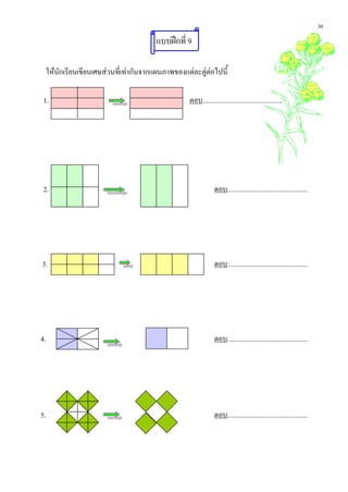 30
                                          แบบฝกที่ 9

     ใหนักเรียนเขียนเศษสวนที่เทากันจากแผนภาพของแตละคูตอไปนี้

 1.                                                  ตอบ..............................................




 2.                                                               ตอบ..............................................




3.                                                                ตอบ..............................................




4.                                                                ตอบ..............................................




5.                                                                ตอบ..............................................
 