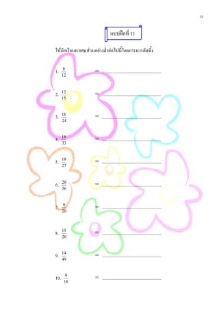 35


                                 แบบฝกที่ 11

ใหนักเรียนหาเศษสวนอยางต่ําตอไปนี้โดยการหารตัดทิ้ง


1.     8
                     = ......................................................
      12



2.    12
                     = ......................................................
      15



3.    16
                     = ......................................................
      24



4.    18
                     = ......................................................
      33



5.    18
                     = ......................................................
      27



6.    28
                     = ......................................................
      36



7.    8
                     = ......................................................
      20




8.    15
                     = ......................................................
      20



9.    14
                     = ......................................................
      49



10.     9
                     = ......................................................
       18
 