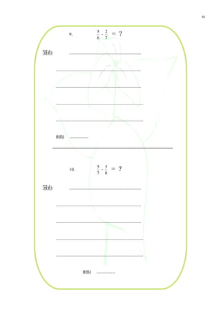 46


                      9.                       5
                                                   -   2
                                                            = ?
                                               6       7


วิธีทํา               .................................................................

          .............................................................................

          .............................................................................

          ...............................................................................

          ...............................................................................

          ตอบ .................



                      10.                      5
                                                   -3 = ?
                                               7       8


วิธีทํา               .................................................................

          .............................................................................

          .............................................................................

          ...............................................................................

          ...............................................................................

                                  ตอบ .................
 