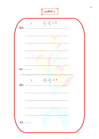 49
                                                 แบบฝกที่ 15


                      1.                       1
                                                   1
                                                       + 13 = ?
                                                   2       5
วิธีทํา ........................................................................................

           ........................................................................................

           ........................................................................................

           ........................................................................................

           ........................................................................................

      ........................................................................................
ตอบ ..............


                       2.                      2
                                                   2
                                                       + 13 = ?
                                                   7        4
วิธีทํา ........................................................................................

           ........................................................................................

           ........................................................................................

           ........................................................................................

           ........................................................................................

ตอบ ..............
 