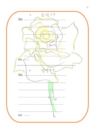 51


                        5.                      1
                                                    1
                                                         + 21 = ?
                                                    9        2
วิธีทํา ........................................................................................

            ........................................................................................

            ........................................................................................

            ........................................................................................

            ........................................................................................

      ........................................................................................
ตอบ ..............


                       6.                        2
                                                     1
                                                         - 11 = ?
                                                     2      3
วิธีทํา ........................................................................................

....................................................................................................

..................................................................................................

..................................................................................................

...............................................................................................

.............................................................................................
ตอบ ..............
 