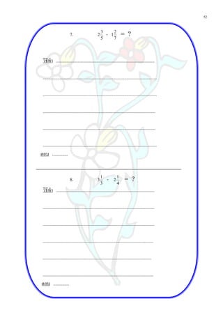 52


                          7.                       2
                                                       3
                                                           -   1
                                                                   2
                                                                           = ?
                                                       5           7




  วิธีทํา ........................................................................................

  ......................................................................................................

  ......................................................................................................

  .....................................................................................................

  .....................................................................................................

 ......................................................................................................
ตอบ ..............


                          8.                      3
                                                       1
                                                           -       2
                                                                       1
                                                                            = ?
                                                       3               4
  วิธีทํา ........................................................................................

  ....................................................................................................

  ....................................................................................................

  ...................................................................................................

  .................................................................................................

...................................................................................................
ตอบ ..............
 