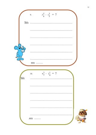 53


                 9.                      3
                                             5
                                                 -   1
                                                         3
                                                              = ?
                                             6           5


      วิธีทํา ........................................................................................

                 ........................................................................................

                 ........................................................................................

                 ........................................................................................

                 ........................................................................................

                 ........................................................................................
                   ตอบ ..............


                 10.                     4
                                             3
                                                 -    2
                                                          1
                                                               = ?
                                             7            8
วิธีทํา          ........................................................................................

                 ........................................................................................

                 ........................................................................................

                 ........................................................................................

                 ........................................................................................

                ........................................................................................
               ตอบ ..............
 