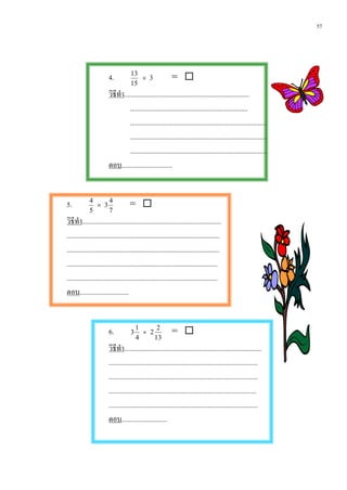 57




                       4.           13
                                       ×       3           = 
                                    15
                       วิธีทํา........................................................................
                                 ....................................................................
                                 ...............................................................................
                                 ...............................................................................
                                 ...............................................................................
                       ตอบ.............................


5.          4
              × 3
                  4
                                   = 
            5     7
วิธีทํา................................................................................
........................................................................................
........................................................................................
.......................................................................................
.......................................................................................
ตอบ............................


                       6.           3
                                        1
                                          × 2
                                               2
                                                           = 
                                        4     13
                       วิธีทํา...............................................................................
                       ......................................................................................
                       ......................................................................................
                       .....................................................................................
                       ......................................................................................
                       ตอบ..........................
 