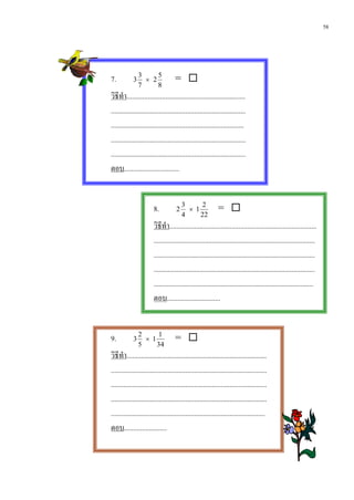 58




7.          3
                3
                  × 2
                      5
                                    = 
                7     8
วิธีทํา...................................................................
............................................................................
...........................................................................
............................................................................
............................................................................
ตอบ...............................


                        8.          2
                                        3
                                          × 1
                                              2
                                                            = 
                                        4     22
                        วิธีทํา...................................................................................
                        ...........................................................................................
                        ...........................................................................................
                        ...........................................................................................
                        ..........................................................................................
                        ตอบ..............................


9.          3
                2
                  × 1
                      1
                                    = 
                5     34
วิธีทํา...............................................................................
........................................................................................
........................................................................................
........................................................................................
.......................................................................................
ตอบ........................
 