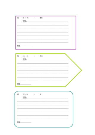4.)           ฑ + 98                     =             238
              วิธีทํา...................................................................................................
..........................................................................................................................
...........................................................................................................................
..........................................................................................................................
...........................................................................................................................
..........................................................................................................................
..........................................................................................................................
ตอบ..........................



5.)           123 + A                    =             514
              วิธีทํา...................................................................................................
..........................................................................................................................
...........................................................................................................................
..........................................................................................................................
...........................................................................................................................
..........................................................................................................................
..........................................................................................................................
ตอบ..........................



6.)           99 – ก                     =             1
              วิธีทํา...................................................................................................
..........................................................................................................................
...........................................................................................................................
..........................................................................................................................
...........................................................................................................................
..........................................................................................................................
..........................................................................................................................
ตอบ..........................
 