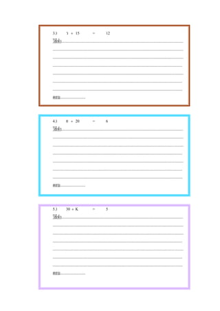 3.)           ว ÷ 15                     =             12
วิธีทํา.............................................................................................................................
......................................................................................................................................
......................................................................................................................................
.....................................................................................................................................
......................................................................................................................................
.....................................................................................................................................
.....................................................................................................................................
ตอบ..........................



4.)           ย ÷ 20                     =             6
วิธีทํา.............................................................................................................................
......................................................................................................................................
......................................................................................................................................
.....................................................................................................................................
......................................................................................................................................
.....................................................................................................................................
.....................................................................................................................................
ตอบ..........................



5.)           30 ÷ K                     =             5
วิธีทํา.............................................................................................................................
......................................................................................................................................
......................................................................................................................................
.....................................................................................................................................
......................................................................................................................................
.....................................................................................................................................
.....................................................................................................................................
ตอบ..........................
 