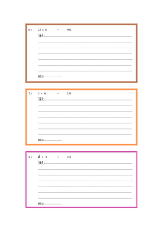 6.)   25 × U                     =             900
      วิธีทํา.............................................................................................................................
      ......................................................................................................................................
      ......................................................................................................................................
      .....................................................................................................................................
      ......................................................................................................................................
      .....................................................................................................................................
      .....................................................................................................................................
      ตอบ..........................



7.)   5× น                       =             350
      วิธีทํา.............................................................................................................................
      ......................................................................................................................................
      ......................................................................................................................................
      .....................................................................................................................................
      ......................................................................................................................................
      .....................................................................................................................................
      .....................................................................................................................................
      ตอบ..........................



8.)   ฝ × 18                     =             162
      วิธีทํา.............................................................................................................................
      ......................................................................................................................................
      ......................................................................................................................................
      .....................................................................................................................................
      ......................................................................................................................................
      .....................................................................................................................................
      .....................................................................................................................................
      ตอบ..........................
 