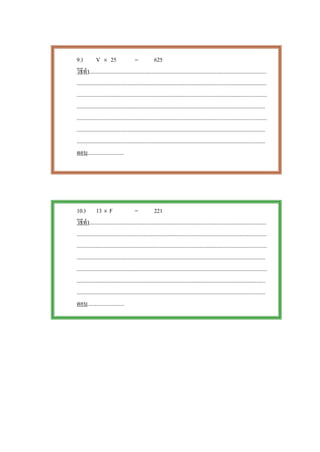 9.)           V × 25                     =             625
วิธีทํา.............................................................................................................................
......................................................................................................................................
......................................................................................................................................
.....................................................................................................................................
......................................................................................................................................
.....................................................................................................................................
.....................................................................................................................................
ตอบ..........................




10.) 13 × F                              =             221
วิธีทํา.............................................................................................................................
......................................................................................................................................
......................................................................................................................................
.....................................................................................................................................
......................................................................................................................................
.....................................................................................................................................
.....................................................................................................................................
ตอบ..........................
 