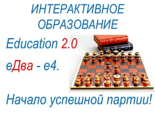 ИНТЕРАКТИВНОЕ
     ОБРАЗОВАНИЕ
Education 2.0
еДва - е4.

Начало успешной партии!
 