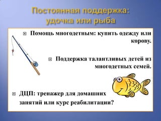    Помощь многодетным: купить одежду или
                                        корову.

                 Поддержка талантливых детей из
                              многодетных семей.



   ДЦП: тренажер для домашних
    занятий или курс реабилитации?
 
