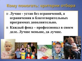    Лучше - устав без ограничений, а
    ограничения в благотворительных
    программах дополнительно.
   Каждый фонд – профессионал в своем
    деле. Лучше меньше, да лучше.
 