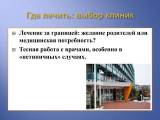   Лечение за границей: желание родителей или
    медицинская потребность?
   Тесная работа с врачами, особенно в
    «нетипичных» случаях.
 