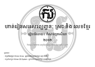 ស្រះ និង លេខ

                                                     ២០១២
                             http://www.seylanote.wordpress.com

ប្រភព៖

-          Khmer Arrow - អ្ន ករចនាទប្រង់ អ្កសរ៖ រុ ខ ចំលរ ើន
-        ៖ Khmer OS System -                         ៖
 