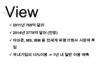  2011년 769억 달러

 2014년 3778억 달러 (전망)

 아마존, MS, IBM 등 전세계 유명 IT회사 시장에 투
 입

 국내기업의 13%이용 -> 1년 내 절반 이용 예측
 