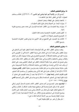 ‫‪‬‬
‫أوﺿــﺢ ﻛــل ﻣ ــن )ﻧﺎدﯾـــﺔ أﺑـــو دﻧﯾـــﺎ وﻣﻧـــﻰ أﺑـــو ﻧﺎﺷـــﻲ، ٣٠٠٢:٧٢٢( أن اﻟطﺎﻟــب ﯾﺳ ــﺗﺧدم‬
                                                             ‫اﻟﺧطوات اﻵﺗﯾﺔ ﻓﻲ اﻟﺗﻔﻛﯾر اﻟﻧﺎﻗد ﻟﺣل اﻟﺗﻧﺎﻗﺿﺎت:‬
                                                         ‫١. اﻟداﻓﻌﯾﺔ وﺗﺷﺗﻣل ﻋﻠﻲ اﻟﯾﻘظﺔ، وﺗﺣﻣل اﻟﻣﺧﺎطر.‬
                                          ‫٢. ﻣﻬﺎرات اﻟﺑﺣث ﻋن اﻟﻣﻌرﻓﺔ وﺗﺷﻣل طرق ﺗﻧظﯾم اﻟﻣﻌﻠوﻣﺎت.‬
‫٣. ﻣﻬــﺎرات رﺑــط اﻟﻣﻌﻠوﻣــﺎت ﺑــﯾن اﻷﻓﻛــﺎر اﻟﻣﺗﺑﺎﻋــدة ﻟﻠوﺻــول إﻟــﻰ ﻫــدف ﻣﻌــﯾن ووﺿــوح ﻧظرﯾــﺔ‬
                                                                                                               ‫ذاﺗﯾﺔ.‬
                                             ‫٤. اﻟﺗﻘوﯾم ﻟﻔﺣص اﻟﻧظرﯾﺎت اﻟﺷﺧﺻﯾﺔ وﺗﺣدﯾد ﻛﻔﺎءة اﻟﺣﻠول.‬
                                                                  ‫٥. اﻟﺗوﺿﯾﺢ واﻟﻣﻌرض ﻟﻣﻌرﻓﺔ آراء اﻵﺧرﯾن.‬
‫٦. اﻟﺗﻛﺎﻣل ﺑﻌد اﻟﺣﺻول ﻋﻠﻲ اﻟﺗﺷﺟﯾﻊ ﻣن ﻗﺑل اﻵﺧرﯾن ﻣﻣـﺎ ﯾـؤدي ﺗطـوﯾر اﻟﻧظرﯾـﺎت اﻟﺷﺧﺻـﯾﺔ‬
                                                                                                  ‫وﺗوﺳﯾﻊ اﻷﻓﻛﺎر.‬

                                                                                      ‫‪‬‬
‫وﯾﻘﺻـد ﺑﻣﻌـﺎﯾﯾر اﻟﺗﻔﻛﯾـر اﻟﻧﺎﻗـد ﻫـﻲ ﺗﻠـك اﻟﻣواﺻــﻔﺎت اﻟﻌﺎﻣـﺔ اﻟﻣﺗﻔـق ﻋﻠﯾﻬـﺎ ﻟـدي اﻟﺑـﺎﺣﺛﯾن ﻓــﻲ‬
‫ﻣﺟــﺎل اﻟﺗﻔﻛﯾ ــر واﻟﺗــﻲ ﺗﺗﺧ ــذ أﺳﺎﺳ ــﺎ ﻓــﻲ اﻟﺣﻛ ــم ﻋﻠــﻲ ﻧوﻋﯾ ــﺔ اﻟﺗﻔﻛﯾ ــر اﻻﺳــﺗدﻻﻟﻲ أو اﻟﺗﻘ ــوﯾﻣﻲ اﻟ ــذي‬
‫ﯾﻣﺎرﺳــﻪ اﻟﻔــرد ﻓــﻲ ﻣﻌﺎﻟﺟﺗــﻪ ﻟﻠﻣﺷــﻛﻠﺔ أو اﻟﻣوﺿـ ع اﻟﻣطــروح وﻫــﻲ ﺑﻣﺛﺎﺑــﺔ ﻣوﺟﻬــﺎت ﻟﻛــل ﻣــن اﻟﻣﻌﻠــم‬
                                                       ‫ـو‬
‫واﻟطﺎﻟب وﯾﻧﺑﻐﻲ ﻣﻼﺣظﺗﻬﺎ واﻻﻟﺗزام ﺑﻬﺎ ﻓﻲ ﻋﻣﻠﯾﻪ اﻟﺗﻔﻛﯾر ﺑﺷﻛل ﻋـﺎم واﻟﺗﻔﻛﯾـر اﻟﻧﺎﻗـد ﺑﺷـﻛل ﺧـﺎص‬
‫وﺣﺗﻰ ﺗﺻﺑﺢ ﻫذﻩ اﻟﻣﻌﺎﯾﯾر ﺟ ءاً ﻣﻛﻣـﻼً ﻟﻧﺷـﺎطﺎت اﻟﺗﻔﻛﯾـر ﻓـﻲ اﻟﻣوﻗـف اﻟﺗﻌﻠﯾﻣـﻲ ﯾﺟـب ﻋﻠـﻲ اﻟﻣﻌﻠـم‬
                                                                   ‫ـز‬
‫أن ﯾراﻗــب ﻧﻔﺳــﻪ ﻻ ﻓــﻲ ﺗواﺻــﻠﻪ ﻣــﻊ اﻟطﻠﺑــﺔ وﻓــﻲ ﻣﻌﺎﻟﺟﺗــﻪ ﻟﻠﻣﺷــﻛﻼت واﻷﺳــﺋﻠﺔ اﻟﺗوﺿــﯾﺣﯾﺔ، ﺣﺗــﻰ‬
                                                                                    ‫أو‬
‫ﯾﻛــون ﺳــﻠوﻛﻪ ﻧﻣوذﺟــﺎ ﯾﺣﺗــذي ﺑــﻪ ﻣــن ﻗﺑــل طﻠﺑﺗــﻪ، وﻫــم ﯾﻣﺎرﺳــون ﻋﻣﻠﯾــﺔ اﻟﺗﻔﻛﯾــر )ﻓﺗﺣــﻲ ﺟــروان،‬
‫٩٩٩١:٨٧(، ﻛﻣﺎ أن ﻟﻠطﻼب ﻣﻘد ة ﻋﻠﻲ اﻟﻧﻘد اﻟذاﺗﻲ وﻫم ﯾﺳـﺗطﯾﻌون أن ﯾﺳـﺗﺧدﻣوا ﺗﻠـك اﻟﻣﻌـﺎﯾﯾر‬
                                                           ‫ر‬
‫ﻫم اﻟﺧـﺎص )ﺳﻌد ﻧﺑﻬـﺎن، ١٠٠٢:٤٦(، ﻟﻬـذا ﯾﺟـب أن ﯾﻌﺗﻣـد ﺗﻘﯾـﯾﻣﻬم ﻋﻠـﻲ ﻣﻌـﺎﯾﯾر أو‬
                                                                             ‫ﻟﺗﻘوﯾم ﺗﻔﻛﯾر‬
‫ﺛواﺑت ﻓﻛرﯾﺔ وﻓﯾﻣﺎ ﯾﻠﻲ اﻟﻣﻌﺎﯾﯾر اﻟﻣﺳﺗﺧدﻣﺔ ﺑﺷﻛل واﺳـﻊ وﺣﺎﺳـم ﻓـﻲ اﻟﺗﻔﻛﯾـر واﻟﺗـﻲ أوﺿـﺣﻬﺎ ﻓﺗﺣـﻲ‬
                                                                                   ‫ﺟروان )٩٩٩١ : ٨٧- ١٨ ( .‬
‫١. اﻟوﺿــــوح: ﯾﻌﺗﺑ ــر اﻟوﺿـ ــوح ﻣـ ــن أﻫ ــم ﻣﻌـ ــﺎﯾﯾر اﻟﺗﻔﻛﯾـ ــر اﻟﻧﺎﻗـ ــد ﺑﺎﻋﺗﺑ ــﺎ ﻩ اﻟﻣـ ــدﺧل اﻟـ ـرﺋﯾس ﻟﺑـ ــﺎﻗﻲ‬
                               ‫ر‬
‫اﻟﻣﻌﺎﯾﯾر ﻓﺈذا ﻟم ﺗﻛـن اﻟﻌﺑـﺎ ة واﺿـﺣﺔ ﻓﻠـن ﻧﺳـﺗطﯾﻊ ﻣﻌرﻓـﺔ ﻣﻘﺎﺻـد اﻟﻣـﺗﻛﻠم أو اﻟطﺎﻟـب وﺑﺎﻟﺗـﺎﻟﻲ‬
                                                                ‫ر‬
‫ﻻ ﻧﺳــﺗطﯾﻊ اﻟﺣﻛ ــم ﻋﻠﯾﻬــﺎ ﺑ ــﺄي ﺷــﻛل ﻣ ــن اﻷﺷــﻛﺎل وﺣﺗ ــﻰ ﯾــدرب اﻟﻣﻌﻠ ــم طﻠﺑﺗــﻪ ﻋﻠـ ـﻰ اﻻﻟﺗـ ـزام‬
‫ﺑوﺿــوح اﻟﻌﺑــﺎرات ﻓــﻲ اﺳــﺗﺟﺎﺑﺗﻬم ﯾﻧﺻــﺢ ﺑﺎﻹﻛﺛــﺎر ﻣــن اﻷﺳــﺋﻠﺔ اﻻﺳﺗﯾﺿــﺎﺣﯾﺔ ﻋﻧــدﻣﺎ ﻻ ﺗﻛــون‬
                                   ‫ﻋﺑﺎرات اﻟطﻠﺑﺔ واﺿﺣﺔ وﻣن ﺑﯾن اﻷﺳﺋﻠﺔ اﻟﻣﻼﺋﻣﺔ ﻟذﻟك ﻣﺎ ﯾﻠﻲ:-‬
                                                         ‫- ﻫل ﯾﻣﻛن أن ﺗﻌﺑر ﻋن اﻟﻔﻛ ة ﺑطرﯾﻘﻪ ى ؟‬
                                                            ‫أﺧر‬     ‫ر‬


                                                             ‫٦٨‬
 