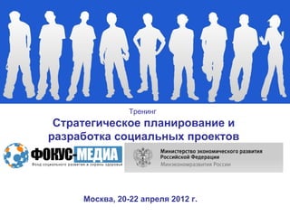 Тренинг
 Стратегическое планирование и
разработка социальных проектов




     Москва, 20-22 апреля 2012 г.
 