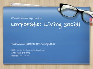 DASOLIN Facebook page research

Corporate: Living social

http://www.facebook.com/LivingSocial
작성자 Jun Hee Kim (Email: junhee@dasolin.net)
소속팀 다솔인 전략 마케팅
작성년월일 2012. 04. 09
 