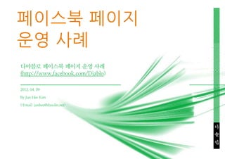 페이스북 페이지
운영 사례
디아블로 페이스북 페이지 운영 사례
(http://www.facebook.com/Diablo)

2012. 04. 09

By Jun Hee Kim

( Email: junhee@dasolin.net)




                                   다
                                   솔
                                   인
 