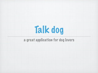 Talk dog
a great application for dog lovers
 
