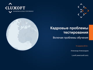 Кадровые проблемы
      тестирования
 Включая проблемы обучения


                   14 апреля 2012 г.


             Александр Александров

              Luxoft (www.luxoft.com)
 