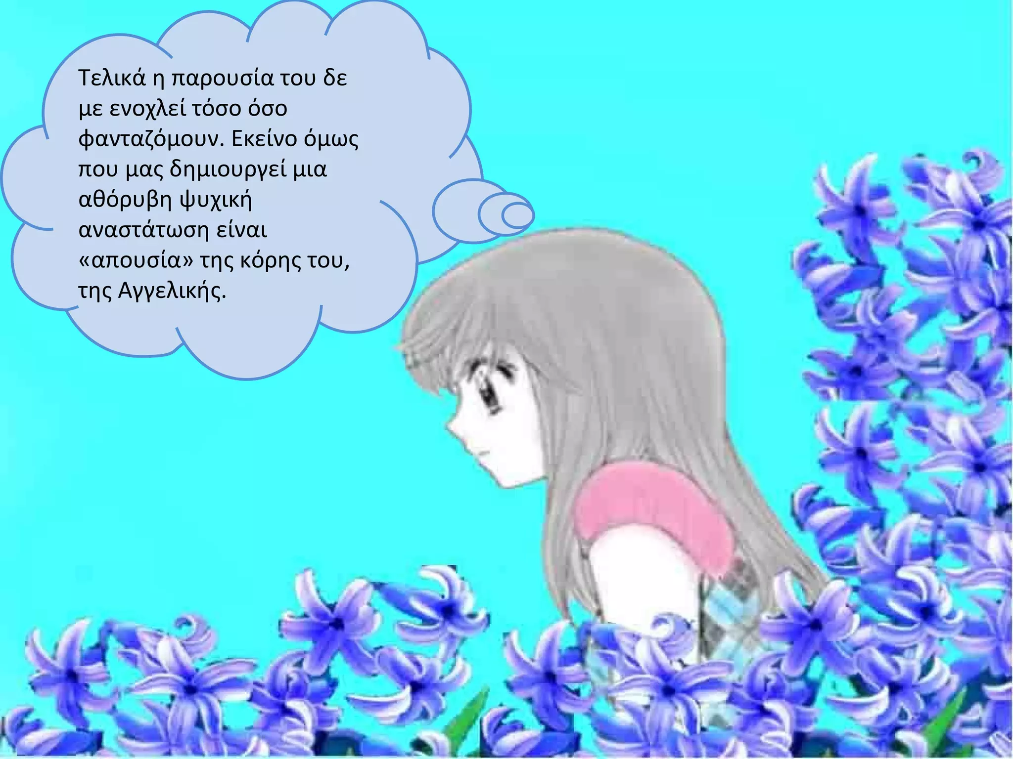 Τελικά η παρουσία του δε
με ενοχλεί τόσο όσο
φανταζόμουν. Εκείνο όμως
που μας δημιουργεί μια
αθόρυβη ψυχική
αναστάτωση είναι
«απουσία» της κόρης του,
της Αγγελικής.
 