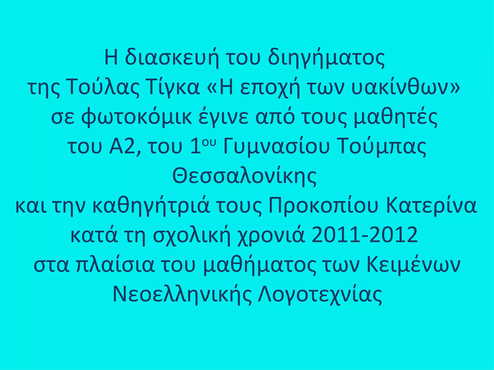 Η διασκευή του διηγήματος
 της Τούλας Τίγκα «Η εποχή των υακίνθων»
    σε φωτοκόμικ έγινε από τους μαθητές
     του Α2, του 1ου Γυμνασίου Τούμπας
                Θεσσαλονίκης
και την καθηγήτριά τους Προκοπίου Κατερίνα
      κατά τη σχολική χρονιά 2011-2012
  στα πλαίσια του μαθήματος των Κειμένων
          Νεοελληνικής Λογοτεχνίας
 