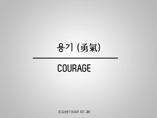 용기 (勇氣)

COURAGE


1 2887 HAN SU JN
01            I
 