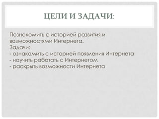 ЦЕЛИ И ЗАДАЧИ:

Познакомить с историей развития и
возможностями Интернета.
Задачи:
- ознакомить с историей появления Интернета
- научить работать с Интернетом
- раскрыть возможности Интернета
 