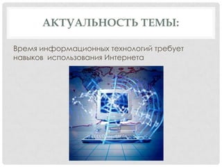 АКТУАЛЬНОСТЬ ТЕМЫ:

Время информационных технологий требует
навыков использования Интернета
 