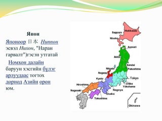 Япон
Японоор 日本 Ниппон
эсвэл Нихон, "Наран
гарвалт")гэсэн утгатай
 Номхон далайн
баруун хэсгийн бүлэг
арлуудаас тогтох
дорнод Азийн орон
юм.
 