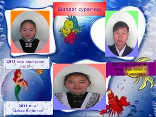 Шилдэг сурагчид




2011 оны авьяаслаг
                                         2011 оны урлагийн
      сурагч
                                          Наадмын хошой
                                           алтан медальт




      2011 оны
  “ Цэвэр бичигтэн ”
 