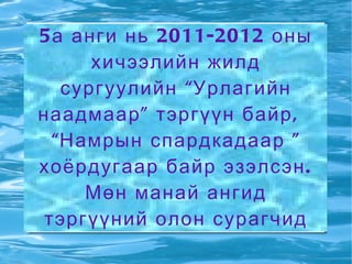 5 а анги нь 2011-2012 оны
       хичээлийн жилд
    сургуулийн “ Урлагийн
наадмаар ” тэргүүн байр ,
  “ Намрын спардкадаар ”
хоёрдугаар байр эзэлсэн .
      Мөн манай ангид
 тэргүүний олон сурагчид
           байдаг .
 