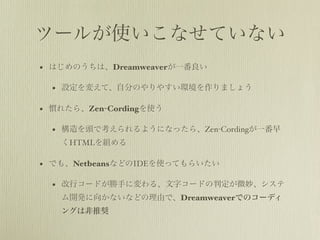 ĩ`뤬ʹʤƤʤ
?   ϤΤϡDreamweaverһ

    ?   O䤨ơԷ֤Τ䤹hޤ礦

?   T줿顢Zen-Cordingʹ

    ?   ^ǿ褦ˤʤä顢Zen-Cordingһ
        HTMLM

?   Ǥ⡢NetbeansʤɤIDEʹäƤ餤

    ?   Х`ɤ֤ˉ롢֥`ɤж΢
        _k򤫤ʤʤɤɤǡDreamweaverǤΥ`ǥ
        󥰤ϷƊX
 