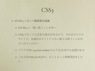 CSS3
?   HTML5ȁKǳҪʼg

    ?   HTML5һw˒QȤत

    ?   CSS3ǤʤƤϤΤǡϤޤޥ
        Ȥ䡢MĤʥȤʤޤʹȤ
        ʤ⤷ʤ

    ?   ֥饦pre?x(-webkit-Τ褦)򸶤Ҫ

    ?   HTML5GOGOǡäȤäkŤ򤷤
        
 