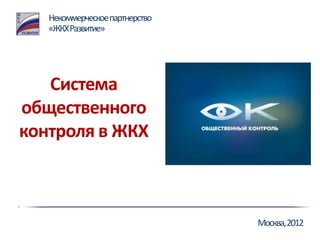 Некоммерческое партнерство
   «ЖКХ Развитие»




   Система
общественного
контроля в ЖКХ



                                Москва, 2012
 