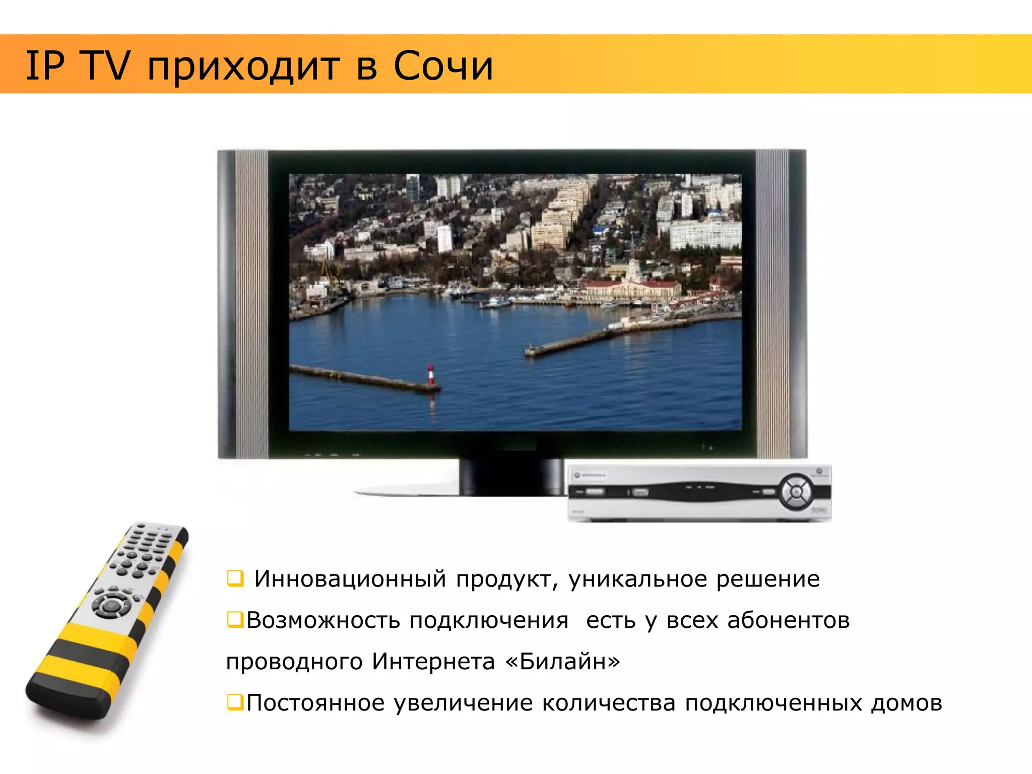 IP TV приходит в Сочи




         Инновационный продукт, уникальное решение
        Возможность подключения есть у всех абонентов
        проводного Интернета «Билайн»
        Постоянное увеличение количества подключенных домов
 