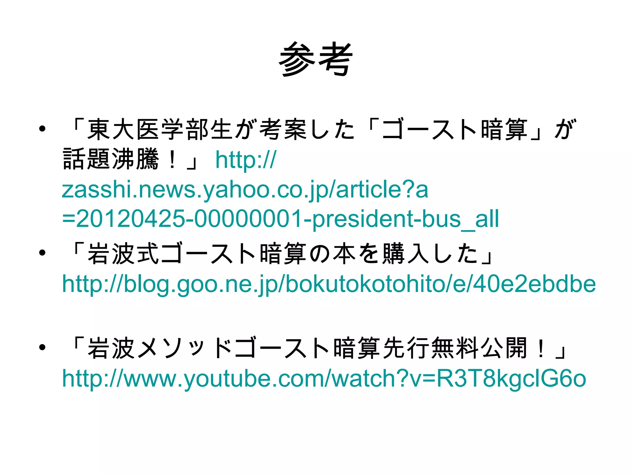 参考
• 「東大医学部生が考案した「ゴースト暗算」が
  話題沸騰！」 http://
  zasshi.news.yahoo.co.jp/article?a
  =20120425-00000001-president-bus_all
• 「岩波式ゴースト暗算の本を購入した」
  http://blog.goo.ne.jp/bokutokotohito/e/40e2ebdbe6c2

• 「岩波メソッドゴースト暗算先行無料公開！」
  http://www.youtube.com/watch?v=R3T8kgclG6o
 